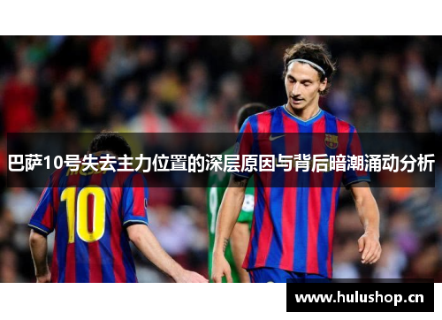 巴萨10号失去主力位置的深层原因与背后暗潮涌动分析 巴萨10号失去主力位置的深层原因与背后暗潮涌动分析