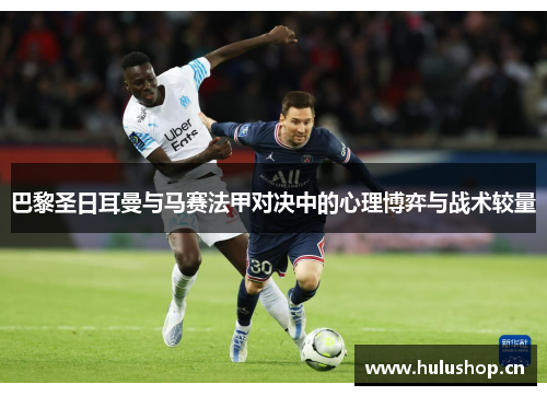 巴黎圣日耳曼与马赛法甲对决中的心理博弈与战术较量 巴黎圣日耳曼与马赛法甲对决中的心理博弈与战术较量