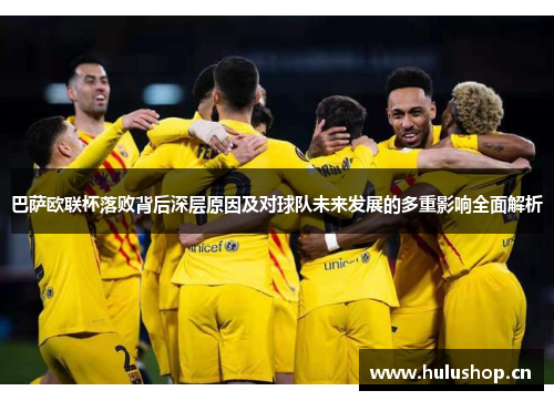 巴萨欧联杯落败背后深层原因及对球队未来发展的多重影响全面解析 巴萨欧联杯落败背后深层原因及对球队未来发展的多重影响全面解析