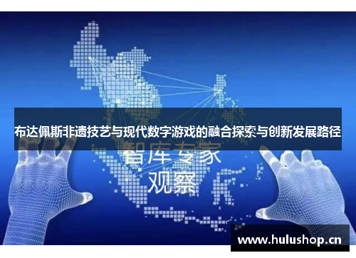 布达佩斯非遗技艺与现代数字游戏的融合探索与创新发展路径 布达佩斯非遗技艺与现代数字游戏的融合探索与创新发展路径