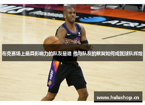 布克赛场上最具影响力的队友是谁 他与队友的默契如何成就球队辉煌 布克赛场上最具影响力的队友是谁 他与队友的默契如何成就球队辉煌