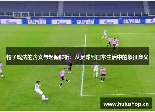 帽子戏法的含义与起源解析:从足球到日常生活中的象征意义 帽子戏法的含义与起源解析:从足球到日常生活中的象征意义