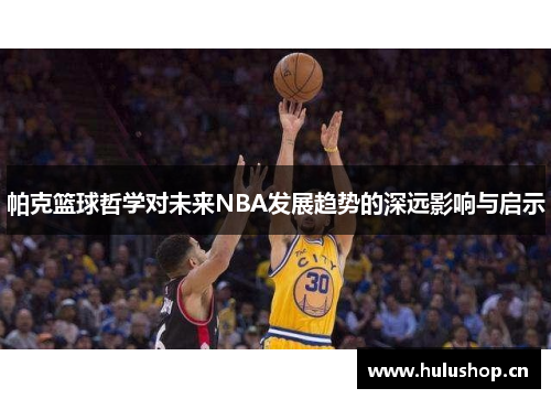 帕克篮球哲学对未来NBA发展趋势的深远影响与启示 帕克篮球哲学对未来NBA发展趋势的深远影响与启示