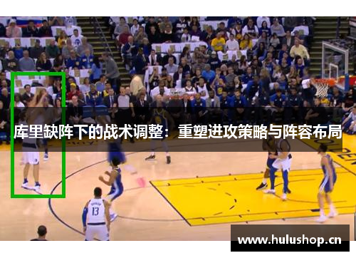 库里缺阵下的战术调整:重塑进攻策略与阵容布局 库里缺阵下的战术调整:重塑进攻策略与阵容布局