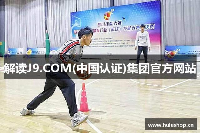 解读J9.COM(中国认证)集团官方网站